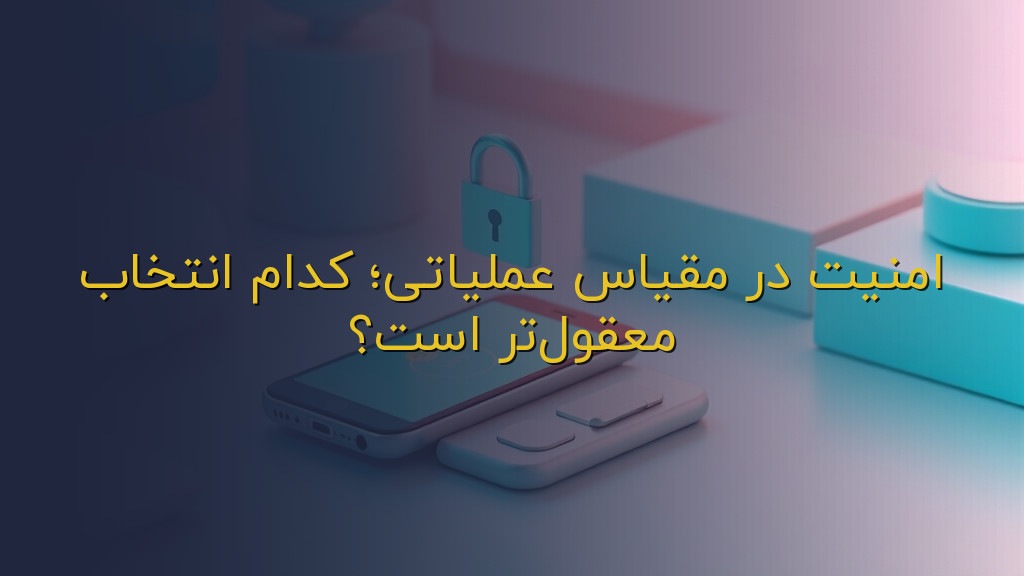 امنیت در مقیاس عملیاتی؛ کدام انتخاب معقولتر است؟